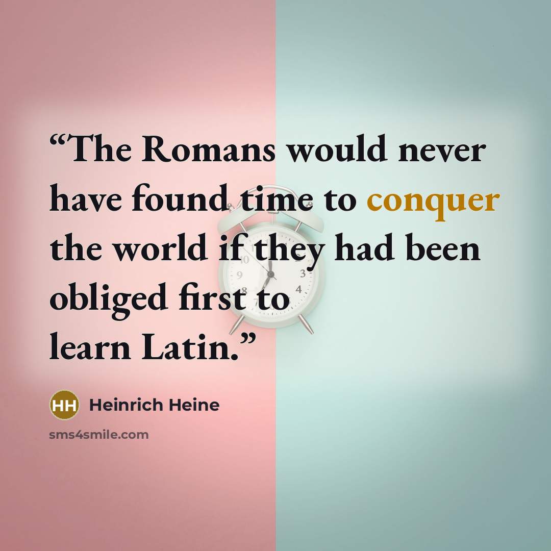 “The Romans would never have found time to conquer the world if they had been obliged first to learn Latin.” quote by Heinrich Heine