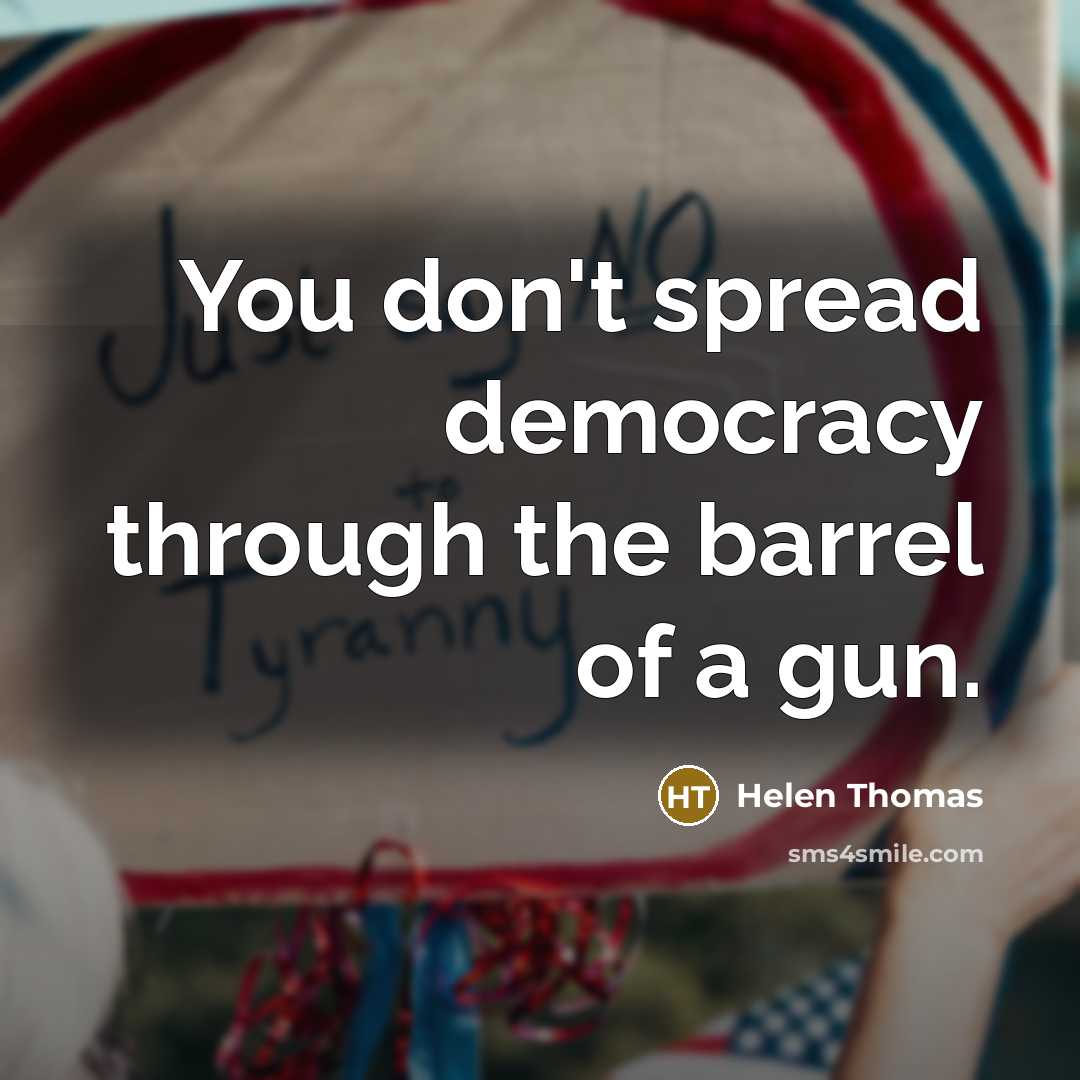 “You don't spread democracy through the barrel of a gun.” quote by Helen Thomas