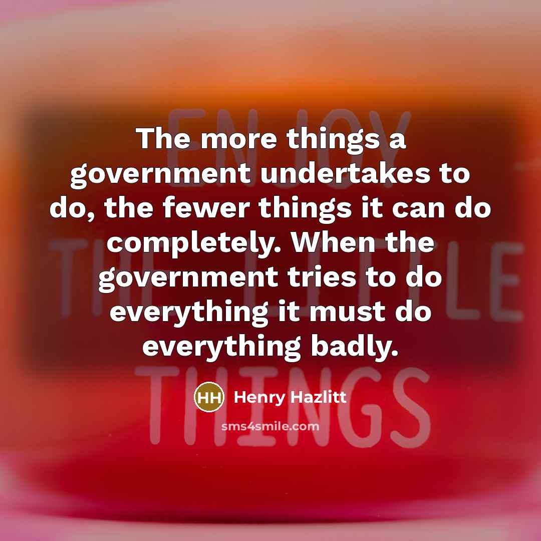 “The more things a government undertakes to do, the fewer things it can do completely. When the government tries to do everything it must do everything badly.” quote by Henry Hazlitt