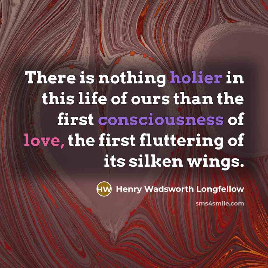 “There is nothing holier in this life of ours than the first consciousness of love, the first fluttering of its silken wings.” quote by Henry Wadsworth Longfellow
