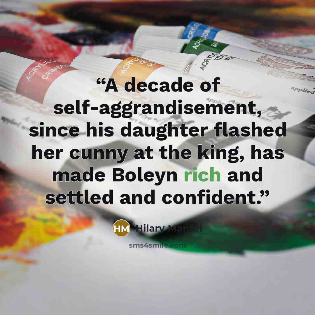“A decade of self-aggrandisement, since his daughter flashed her cunny at the king, has made Boleyn rich and settled and confident.” quote by Hilary Mantel