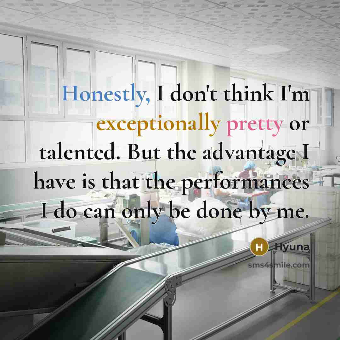 “Honestly, I don't think I'm exceptionally pretty or talented. But the advantage I have is that the performances I do can only be done by me.” quote by Hyuna