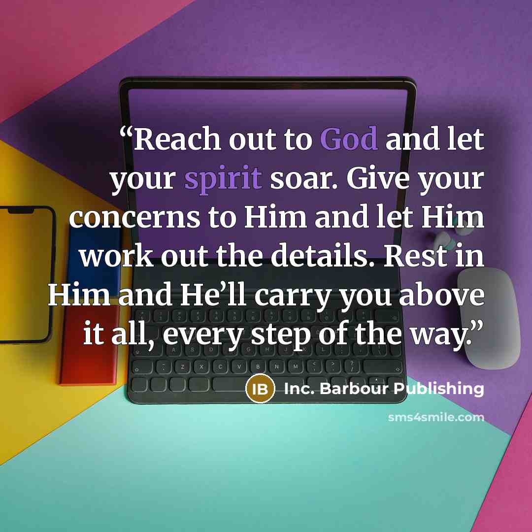 “Reach out to God and let your spirit soar. Give your concerns to Him and let Him work out the details. Rest in Him and He’ll carry you above it all, every step of the way.” quote by Inc. Barbour Publishing