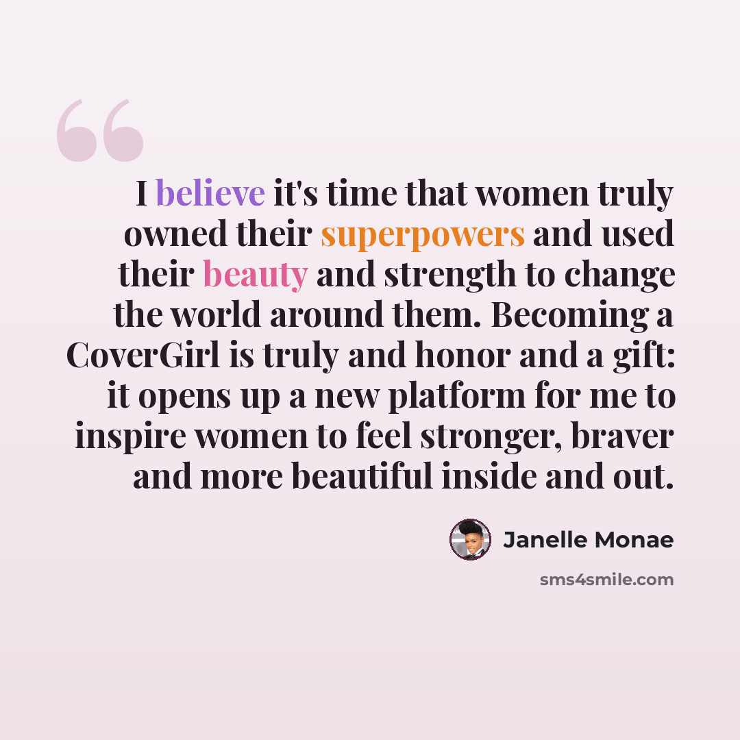 “I believe it's time that women truly owned their superpowers and used their beauty and strength to change the world around them. Becoming a CoverGirl is truly and honor and a gift: it opens up a new platform for me to inspire women to feel stronger, braver and more beautiful inside and out.” quote by Janelle Monae