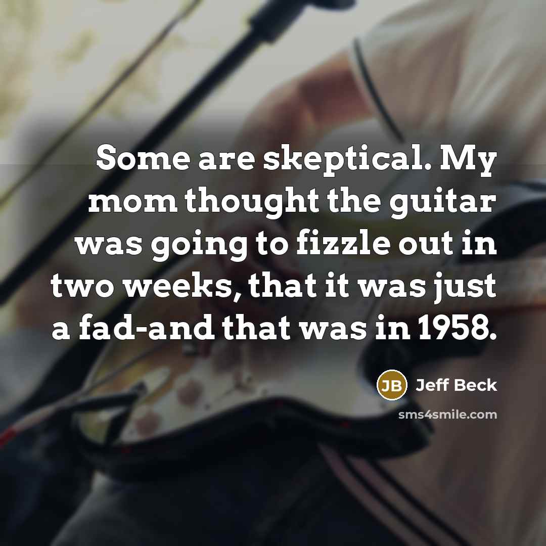 “Some are skeptical. My mom thought the guitar was going to fizzle out in two weeks, that it was just a fad-and that was in 1958.” quote by Jeff Beck