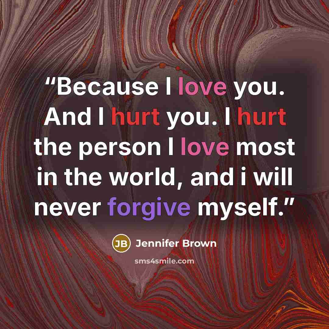“Because I love you. And I hurt you. I hurt the person I love most in the world, and i will never forgive myself.” quote by Jennifer Brown