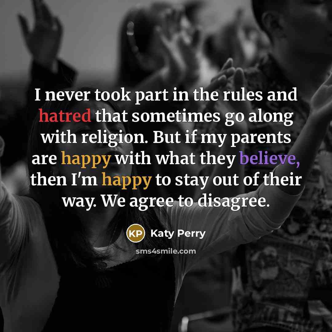 “I never took part in the rules and hatred that sometimes go along with religion. But if my parents are happy with what they believe, then I'm happy to stay out of their way. We agree to disagree.” quote by Katy Perry