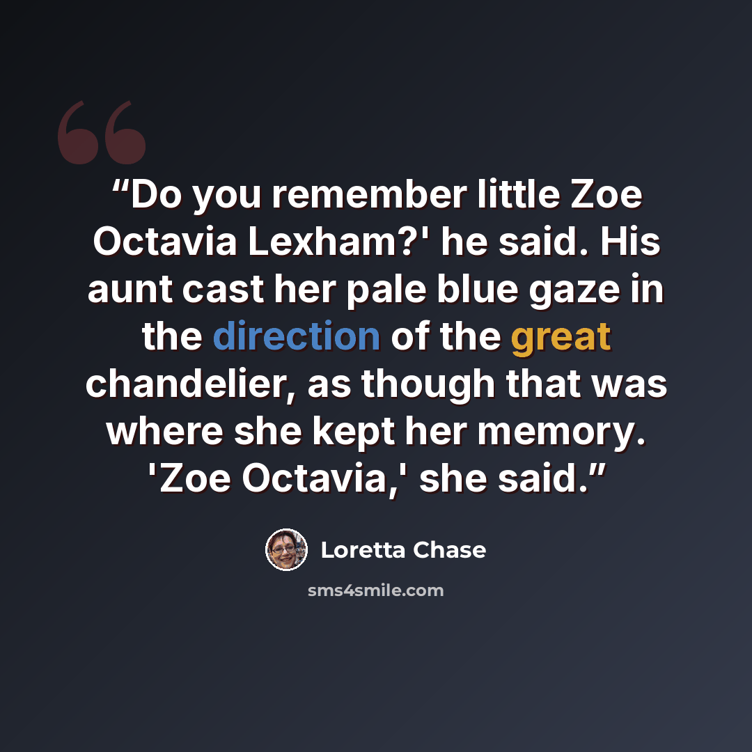 “Do you remember little Zoe Octavia Lexham?' he said. His aunt cast her pale blue gaze in the direction of the great chandelier, as though that was where she kept her memory. 'Zoe Octavia,' she said.” quote by Loretta Chase