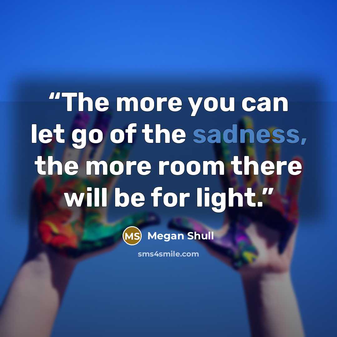 “The more you can let go of the sadness, the more room there will be for light.” quote by Megan Shull