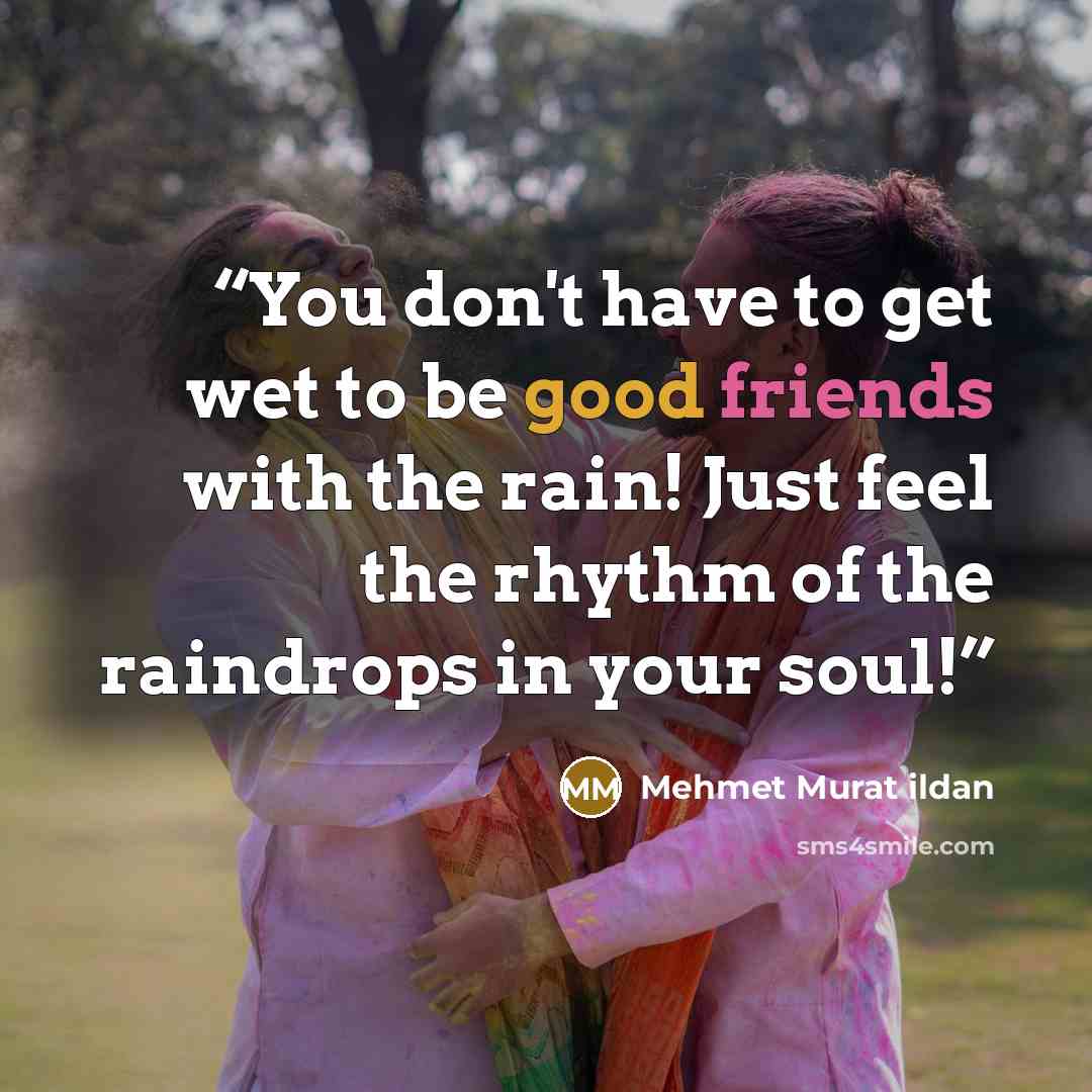 “You don't have to get wet to be good friends with the rain! Just feel the rhythm of the raindrops in your soul!” quote by Mehmet Murat ildan