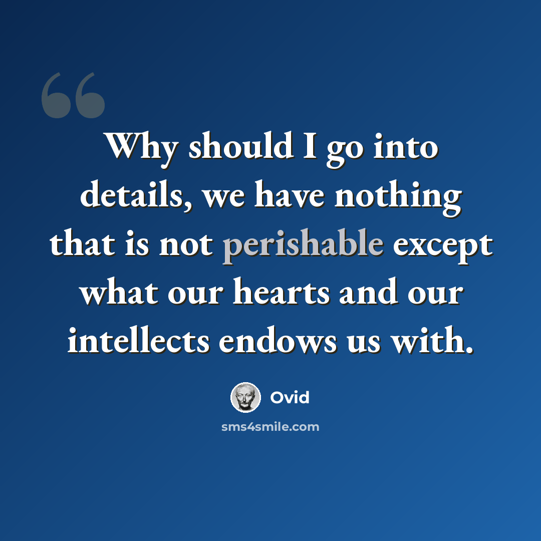 “Why should I go into details, we have nothing that is not perishable except what our hearts and our intellects endows us with.” quote by Ovid