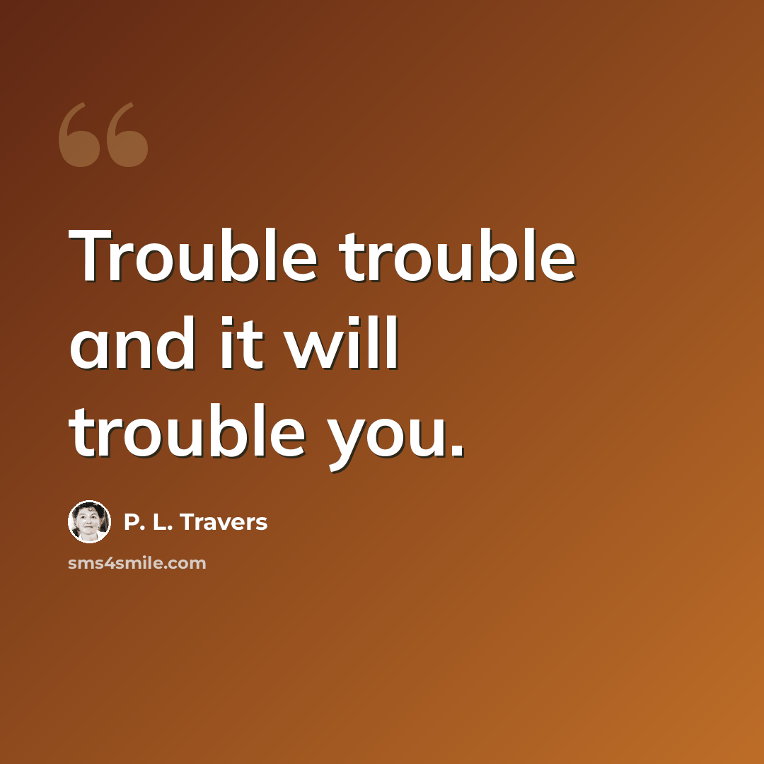 “Trouble trouble and it will trouble you.” quote by P. L. Travers