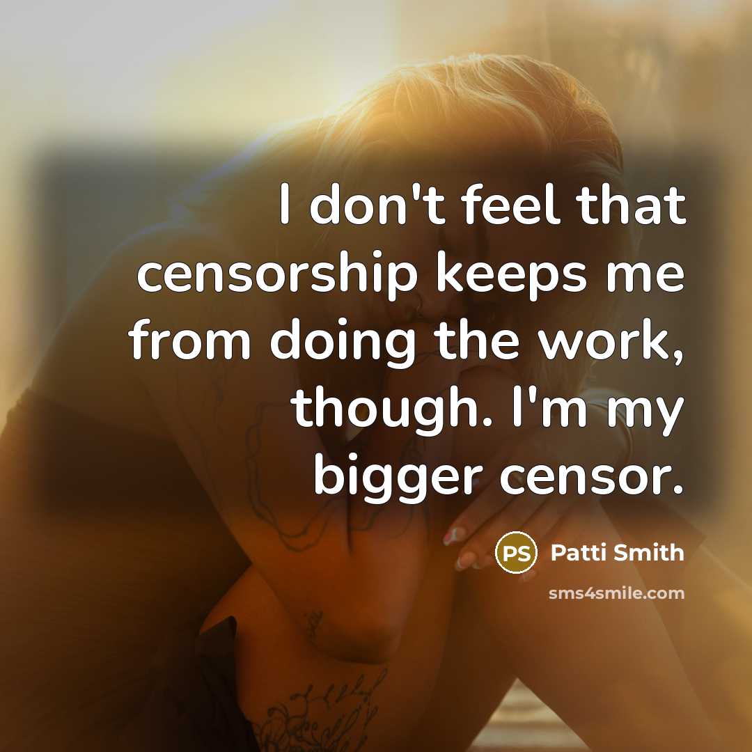“I don't feel that censorship keeps me from doing the work, though. I'm my bigger censor.” quote by Patti Smith