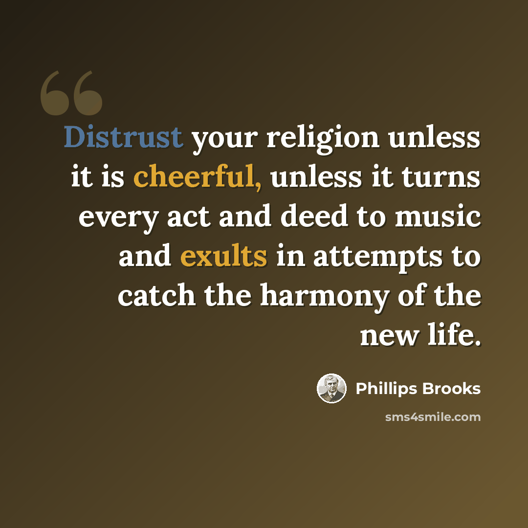“Distrust your religion unless it is cheerful, unless it turns every act and deed to music and exults in attempts to catch the harmony of the new life.‎” quote by Phillips Brooks