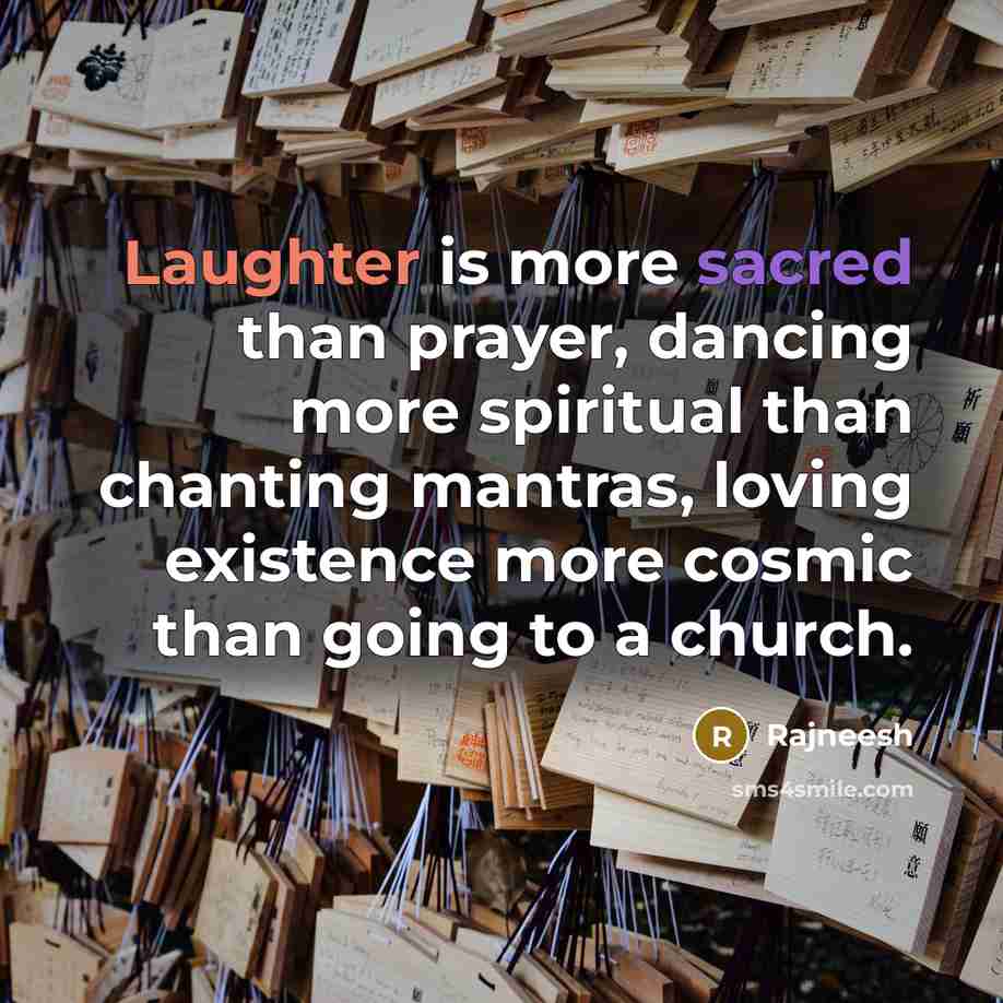 “Laughter is more sacred than prayer, dancing more spiritual than chanting mantras, loving existence more cosmic than going to a church.” quote by Rajneesh