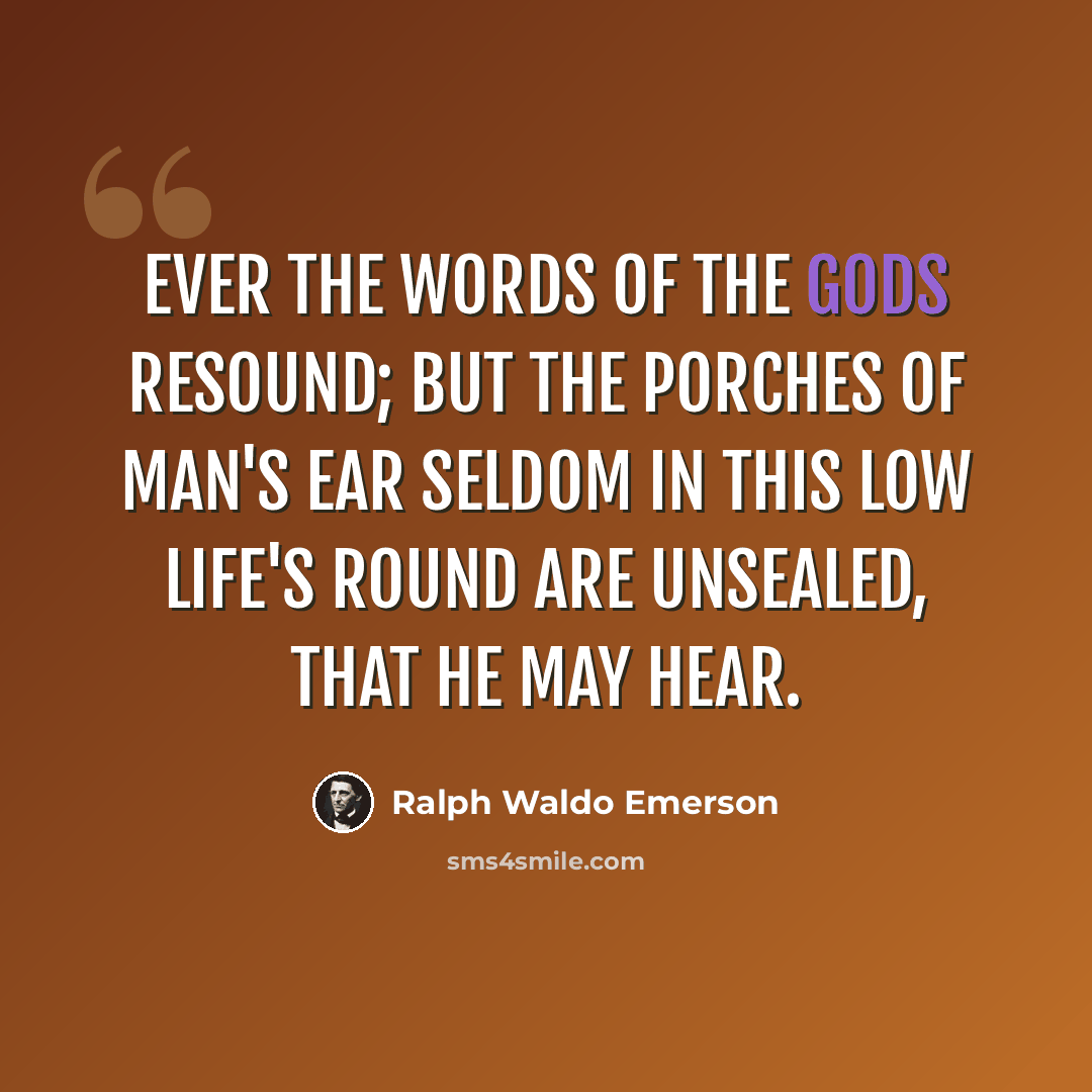 “Ever the words of the gods resound; But the porches of man's ear seldom in this low life's round are unsealed, that he may hear.” quote by Ralph Waldo Emerson