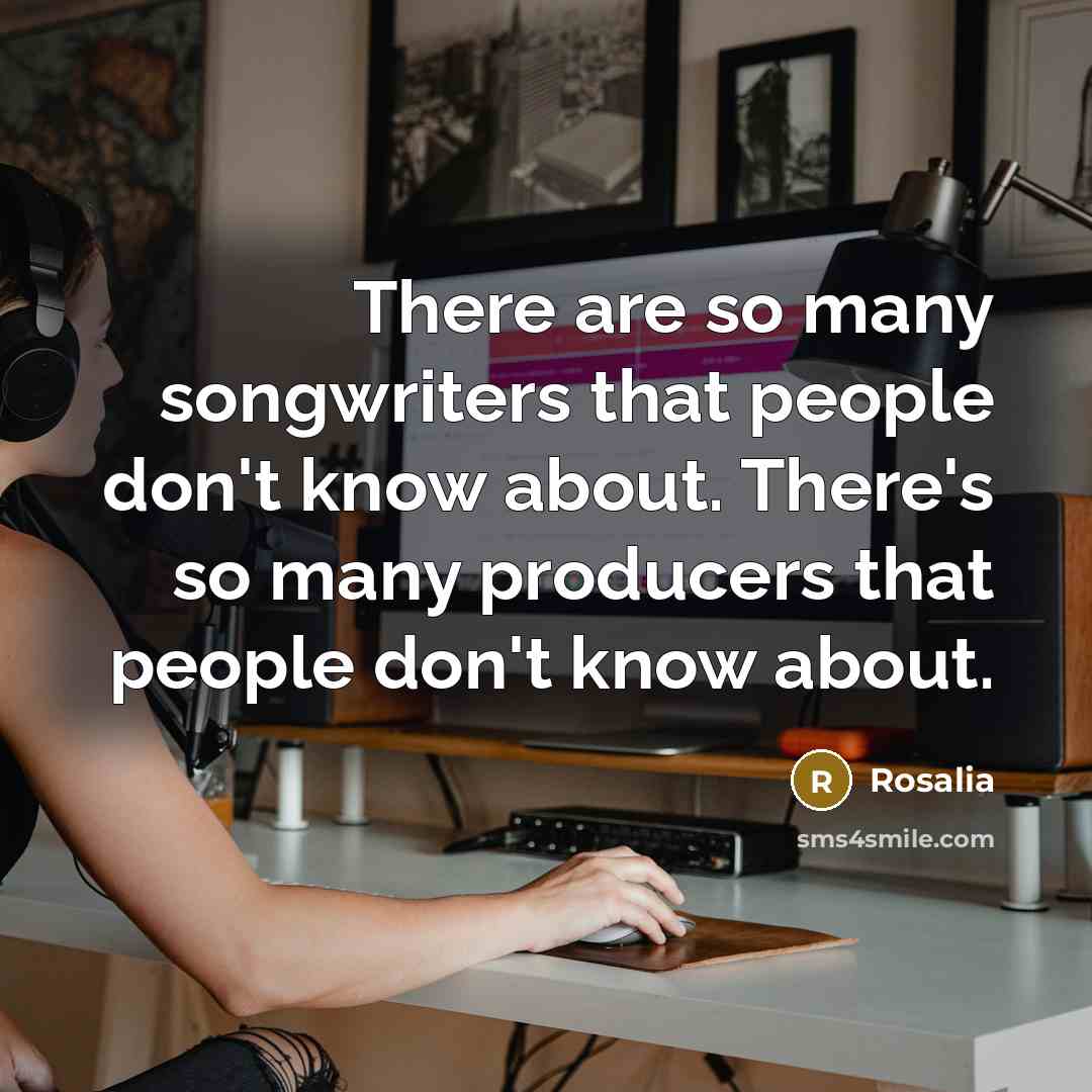 “There are so many songwriters that people don't know about. There's so many producers that people don't know about.” quote by Rosalia