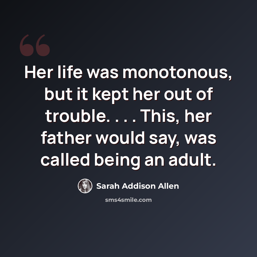 “Her life was monotonous, but it kept her out of trouble. . . . This, her father would say, was called being an adult.” quote by Sarah Addison Allen