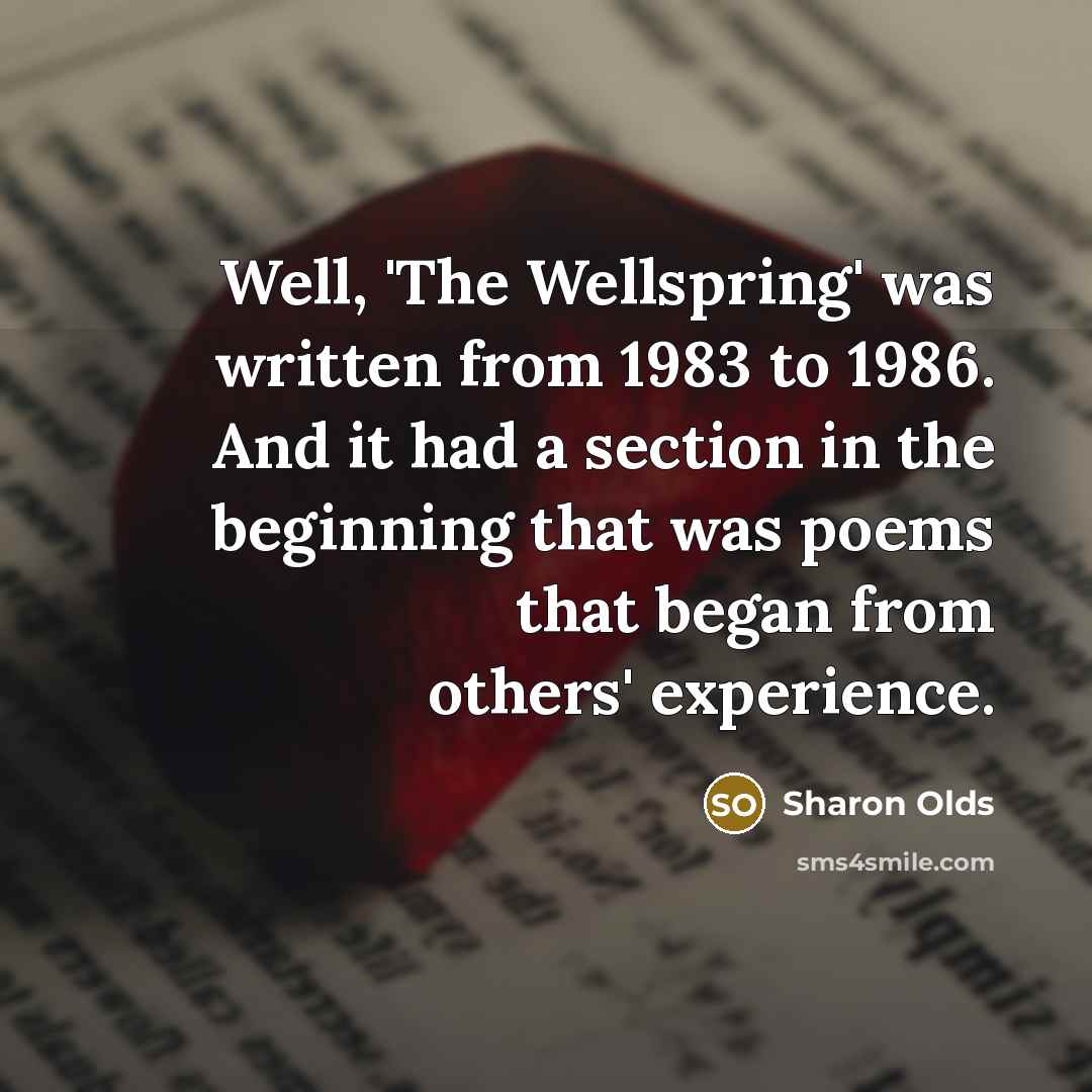 “Well, 'The Wellspring' was written from 1983 to 1986. And it had a section in the beginning that was poems that began from others' experience.” quote by Sharon Olds