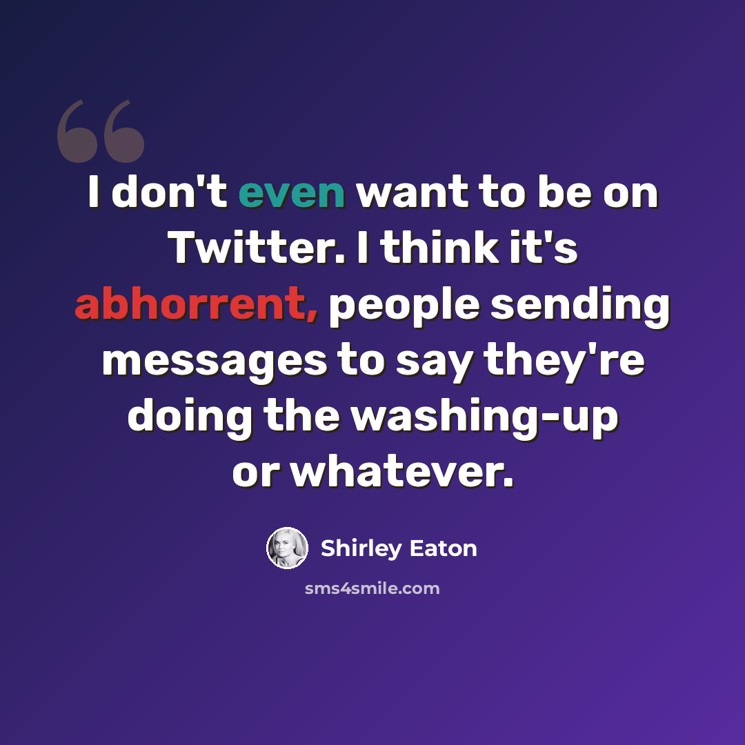 “I don't even want to be on Twitter. I think it's abhorrent, people sending messages to say they're doing the washing-up or whatever.” quote by Shirley Eaton