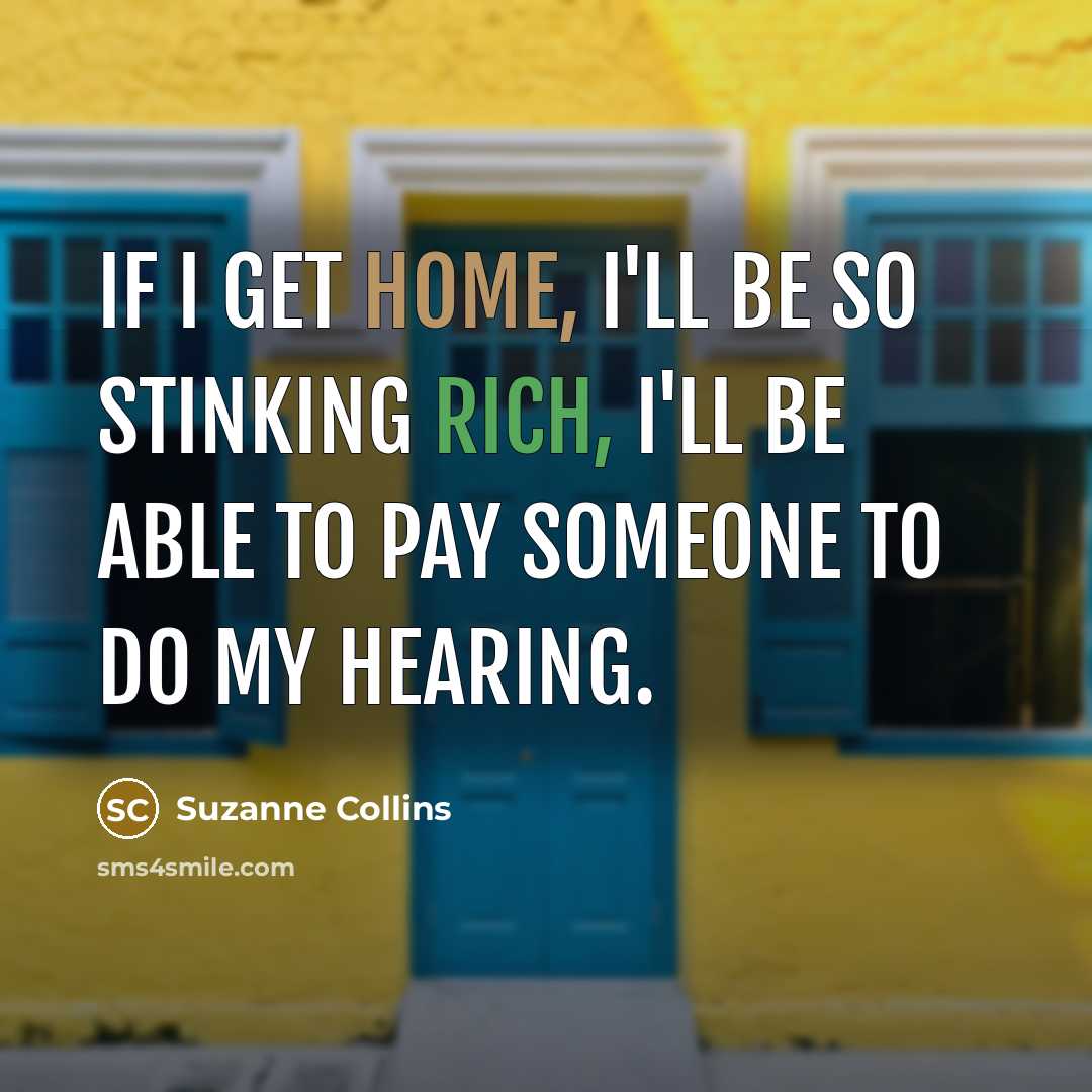 “If I get home, I'll be so stinking rich, I'll be able to pay someone to do my hearing.” quote by Suzanne Collins