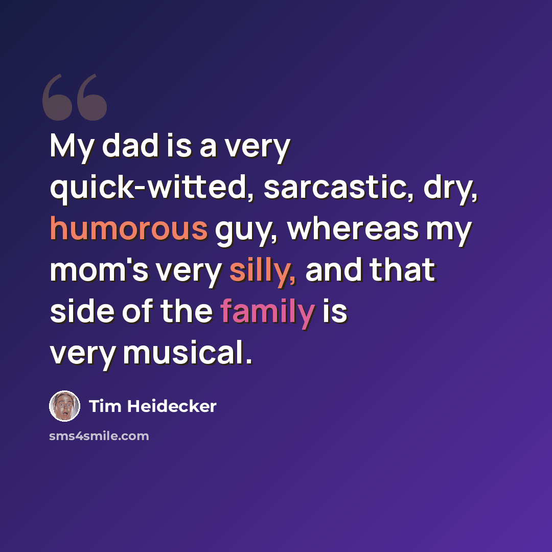“My dad is a very quick-witted, sarcastic, dry, humorous guy, whereas my mom's very silly, and that side of the family is very musical.” quote by Tim Heidecker