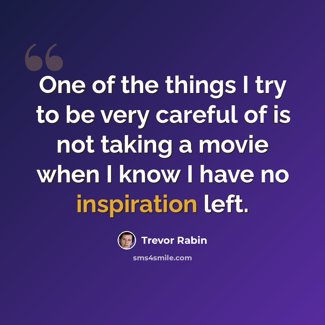 “One of the things I try to be very careful of is not taking a movie when I know I have no inspiration left.” quote by Trevor Rabin