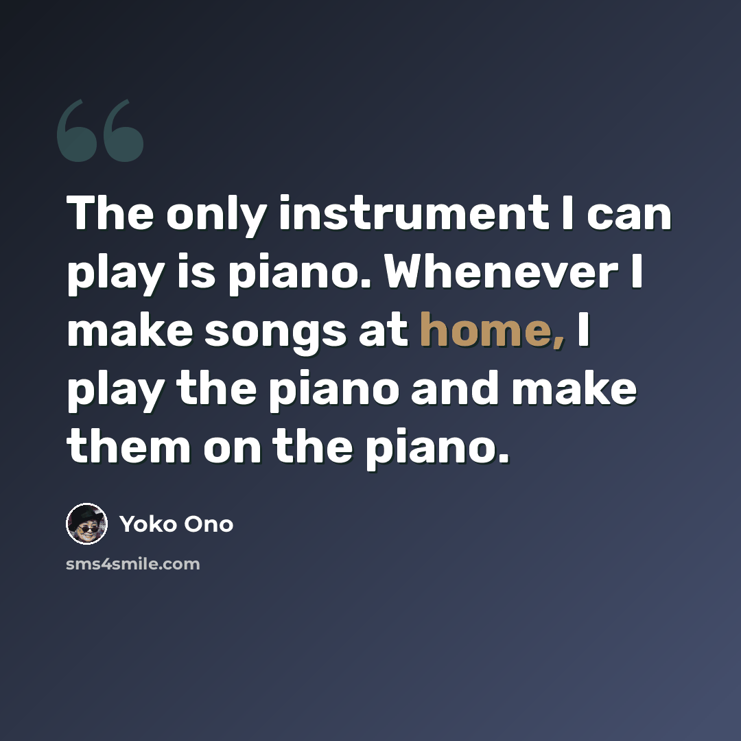 “The only instrument I can play is piano. Whenever I make songs at home, I play the piano and make them on the piano.” quote by Yoko Ono