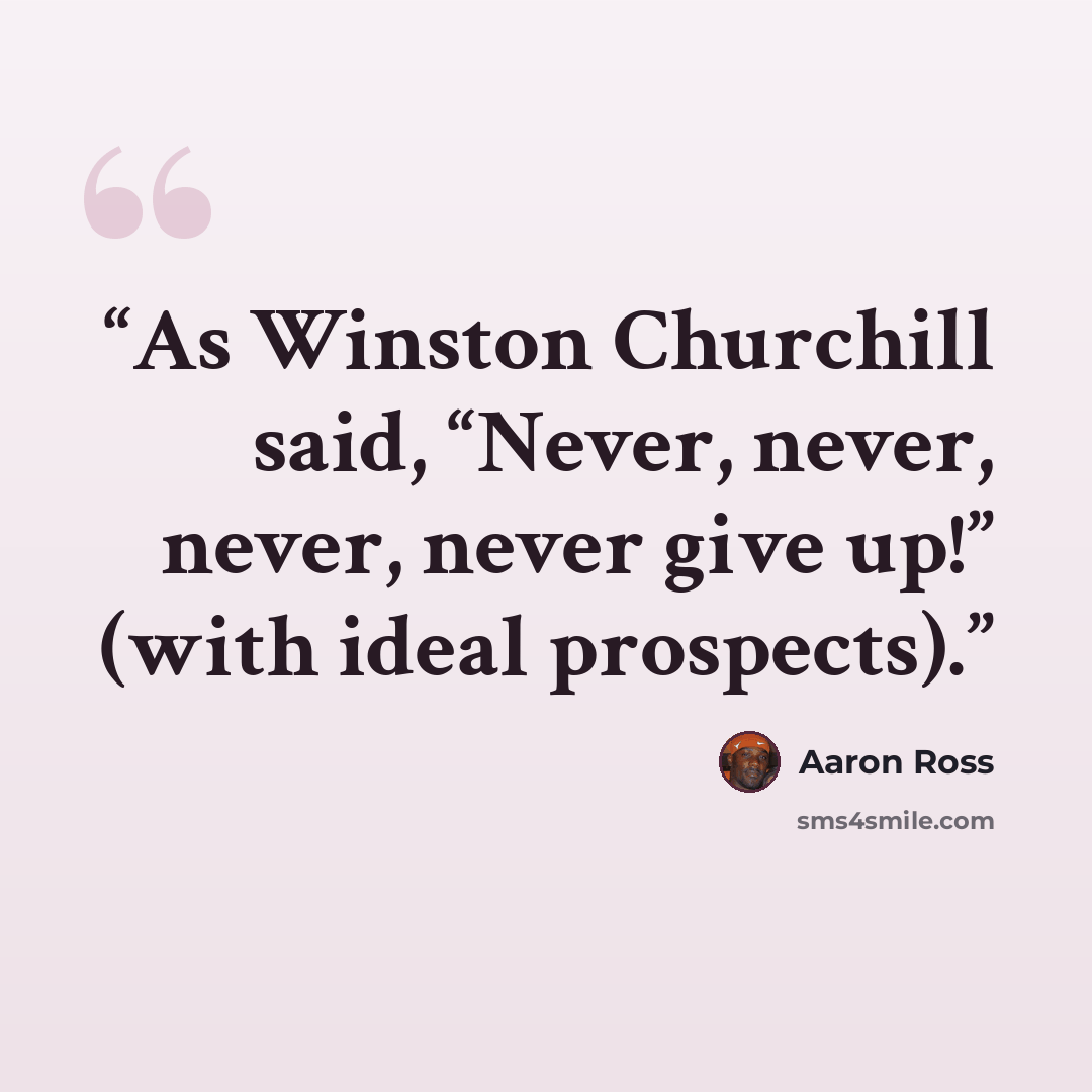 “As Winston Churchill said, “Never, never, never, never give up!” (with ideal prospects).” quote by Aaron Ross