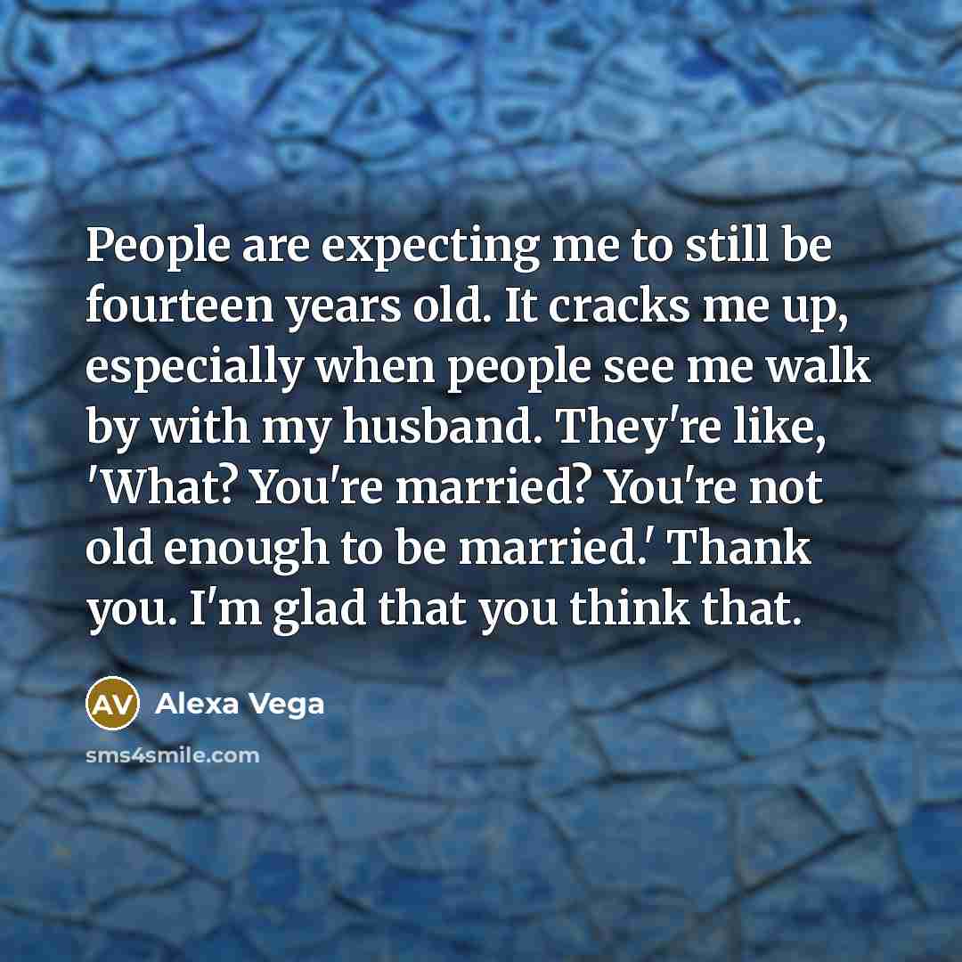 “People are expecting me to still be fourteen years old. It cracks me up, especially when people see me walk by with my husband. They're like, 'What? You're married? You're not old enough to be married.' Thank you. I'm glad that you think that.” quote by Alexa Vega