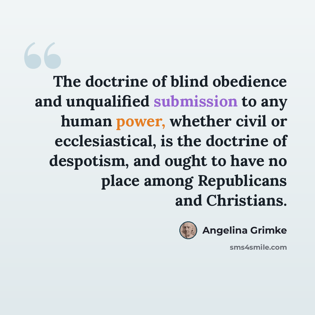“The doctrine of blind obedience and unqualified submission to any human power, whether civil or ecclesiastical, is the doctrine of despotism, and ought to have no place among Republicans and Christians.” quote by Angelina Grimke