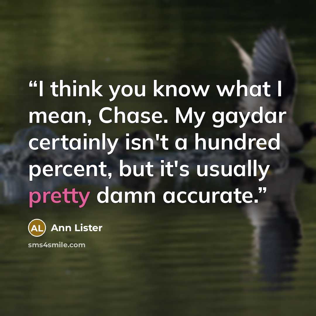 “I think you know what I mean, Chase. My gaydar certainly isn't a hundred percent, but it's usually pretty damn accurate.” quote by Ann Lister