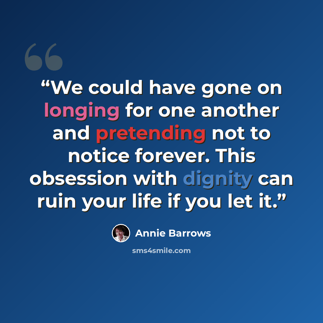 “We could have gone on longing for one another and pretending not to notice forever. This obsession with dignity can ruin your life if you let it.” quote by Annie Barrows