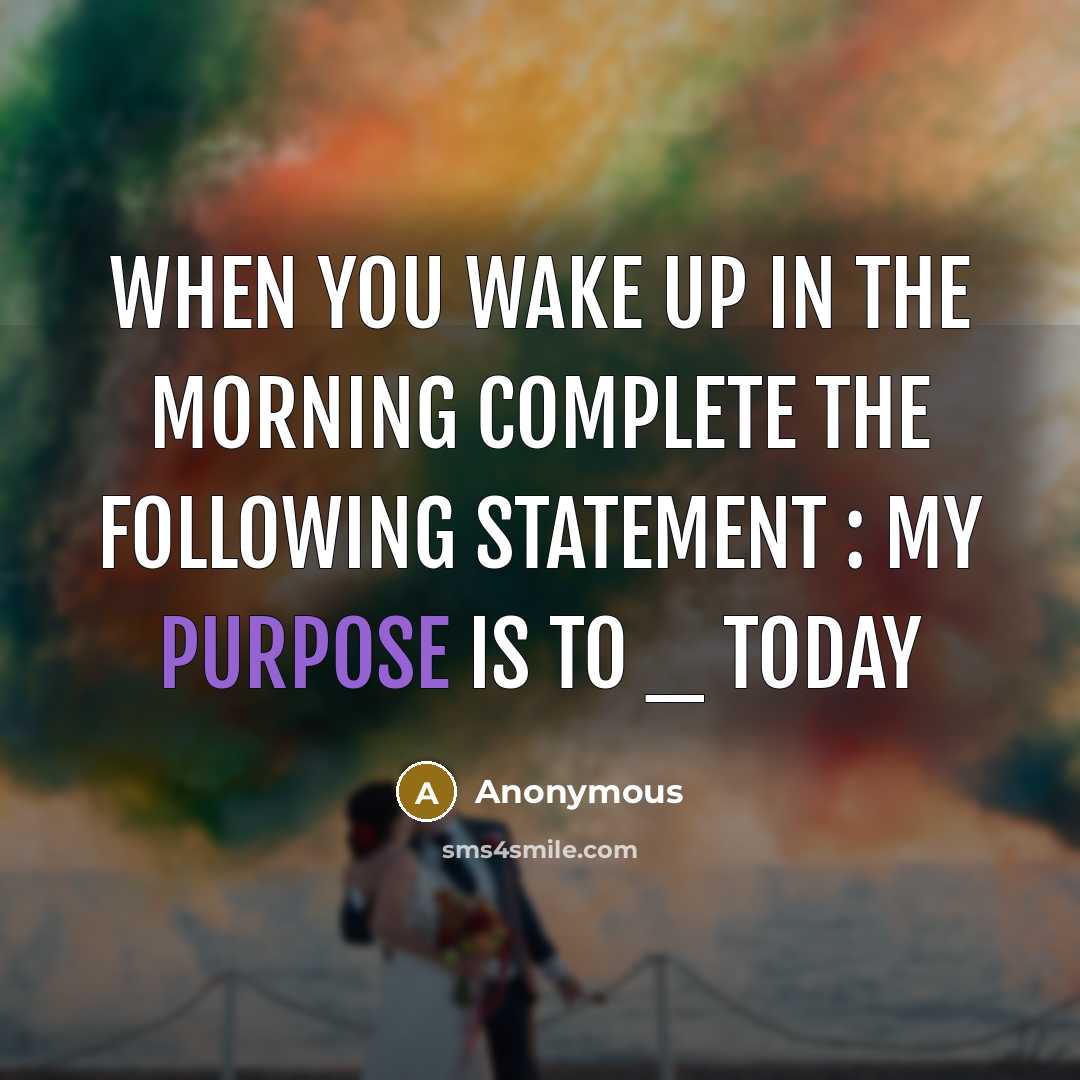 “When you wake up in the morning complete the following statement : My purpose is to _ today” quote by Anonymous