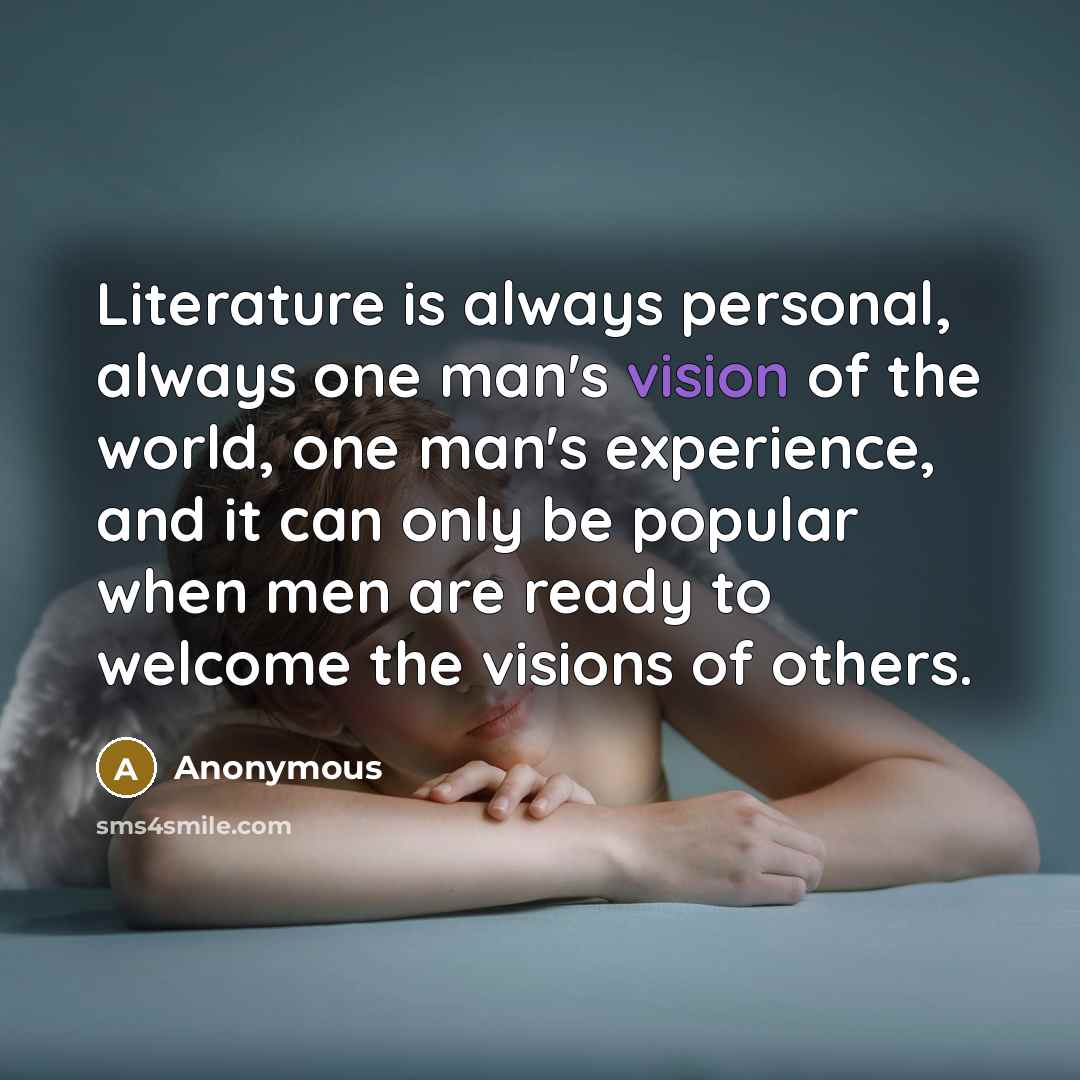 “Literature is always personal, always one man's vision of the world, one man's experience, and it can only be popular when men are ready to welcome the visions of others.” quote by Anonymous