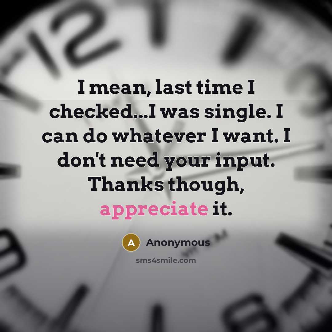 “I mean, last time I checked...I was single. I can do whatever I want. I don't need your input. Thanks though, appreciate it.” quote by Anonymous