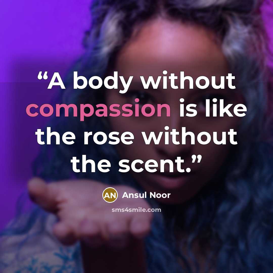 “A body without compassion is like the rose without the scent.” quote by Ansul Noor
