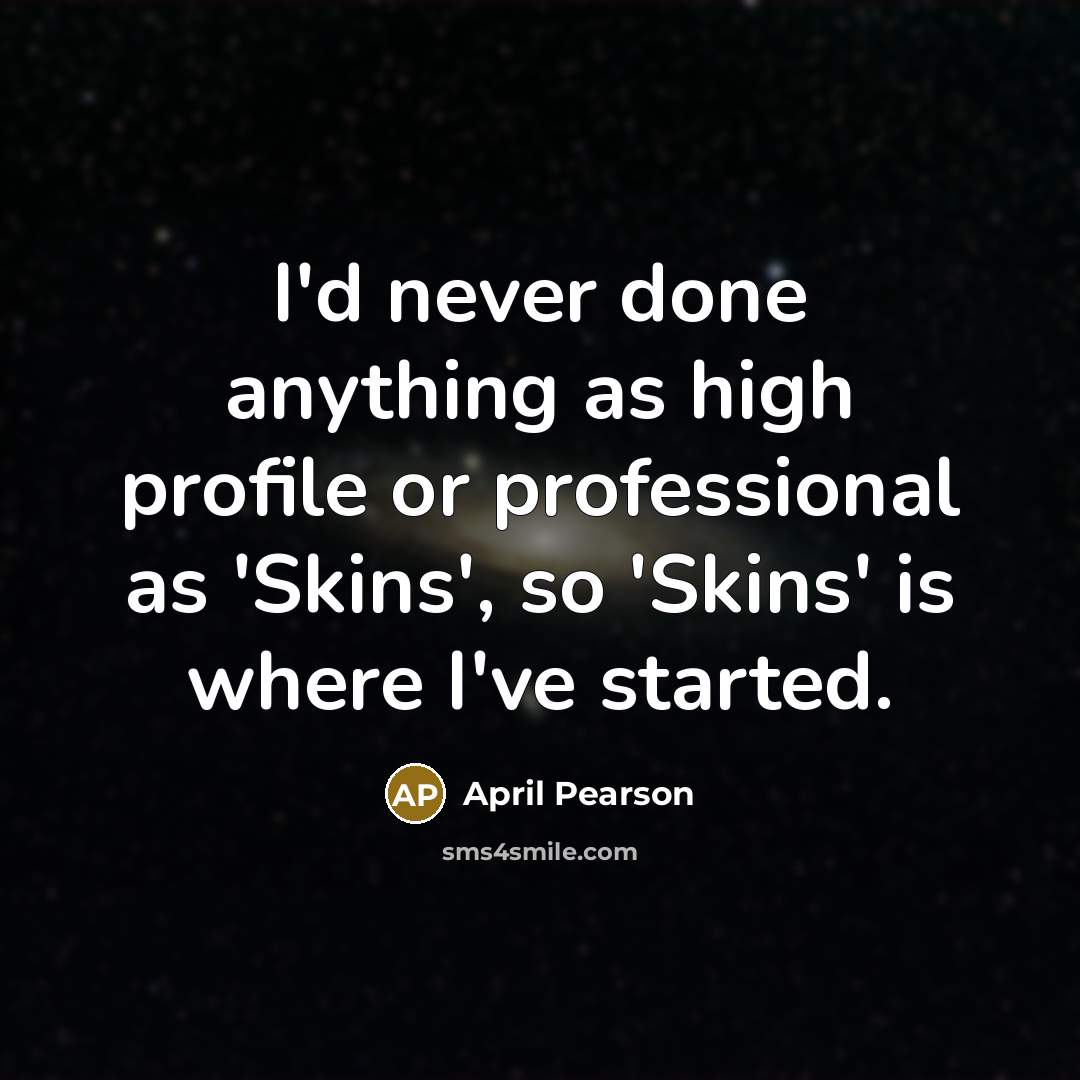 “I'd never done anything as high profile or professional as 'Skins', so 'Skins' is where I've started.” quote by April Pearson