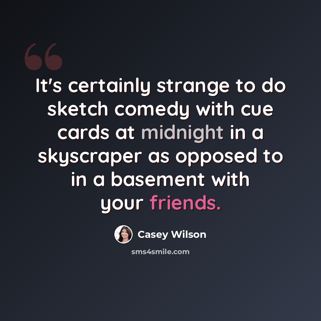 “It's certainly strange to do sketch comedy with cue cards at midnight in a skyscraper as opposed to in a basement with your friends.” quote by Casey Wilson