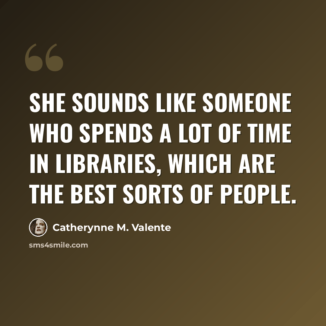 “She sounds like someone who spends a lot of time in libraries, which are the best sorts of people.” quote by Catherynne M. Valente
