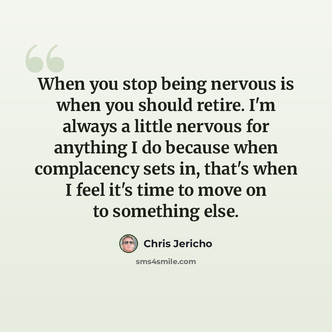 “When you stop being nervous is when you should retire. I'm always a little nervous for anything I do because when complacency sets in, that's when I feel it's time to move on to something else.” quote by Chris Jericho