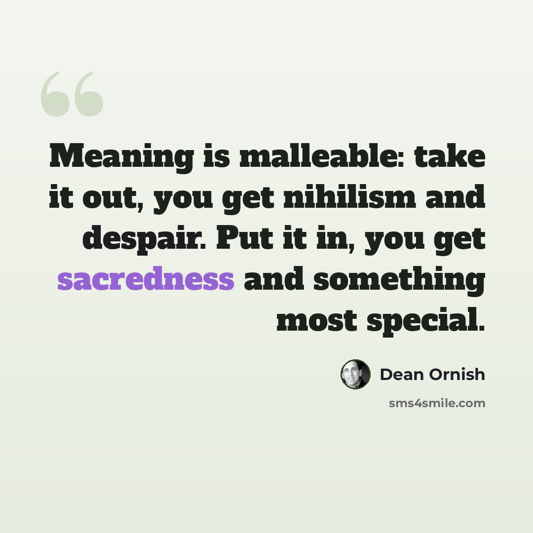 “Meaning is malleable: take it out, you get nihilism and despair. Put it in, you get sacredness and something most special.” quote by Dean Ornish