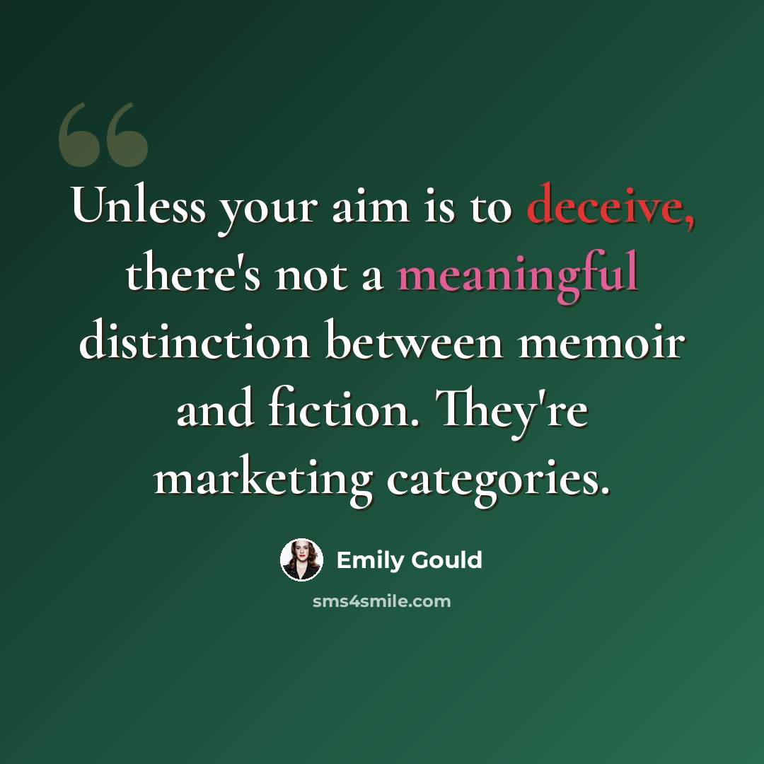 “Unless your aim is to deceive, there's not a meaningful distinction between memoir and fiction. They're marketing categories.” quote by Emily Gould