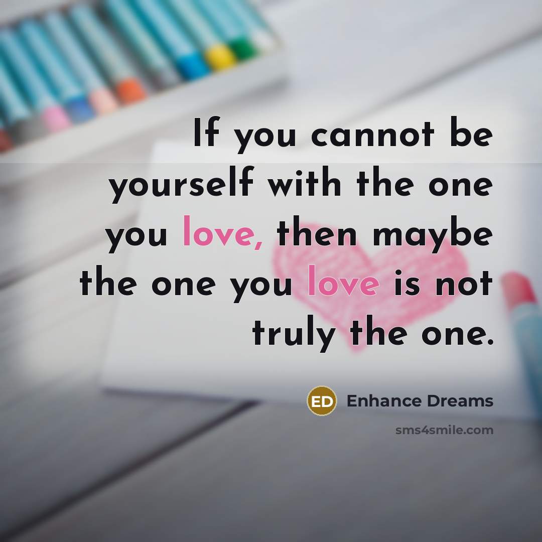 “If you cannot be yourself with the one you love, then maybe the one you love is not truly the one.” quote by Enhance Dreams