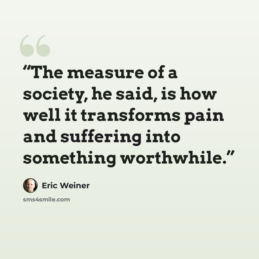 “The measure of a society, he said, is how well it transforms pain and suffering into something worthwhile.” quote by Eric Weiner