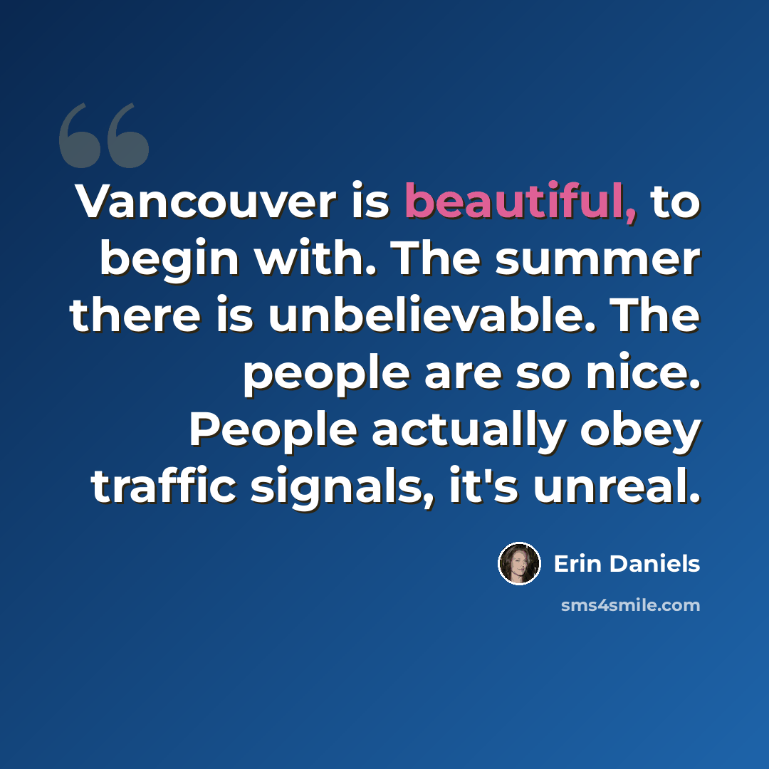 “Vancouver is beautiful, to begin with. The summer there is unbelievable. The people are so nice. People actually obey traffic signals, it's unreal.” quote by Erin Daniels