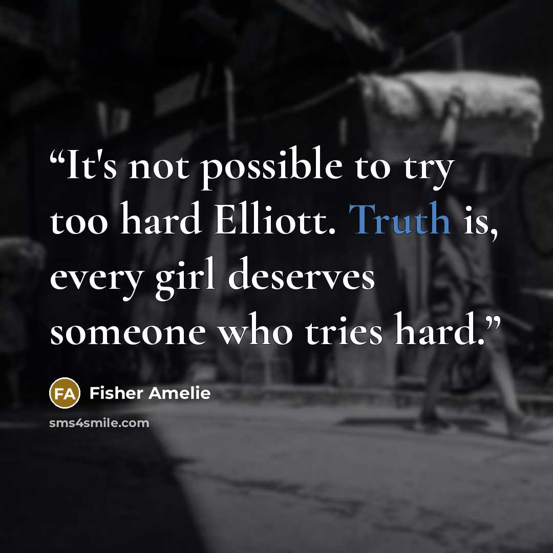 “It's not possible to try too hard Elliott. Truth is, every girl deserves someone who tries hard.” quote by Fisher Amelie