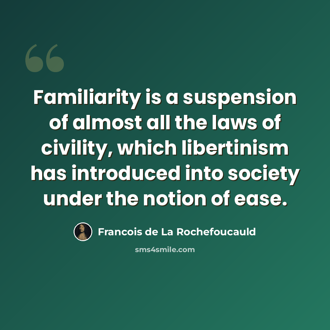 “Familiarity is a suspension of almost all the laws of civility, which libertinism has introduced into society under the notion of ease.” quote by Francois de La Rochefoucauld
