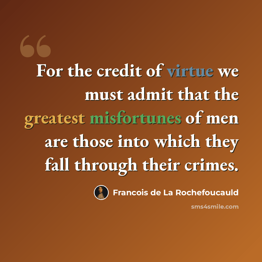 “For the credit of virtue we must admit that the greatest misfortunes of men are those into which they fall through their crimes.” quote by Francois de La Rochefoucauld