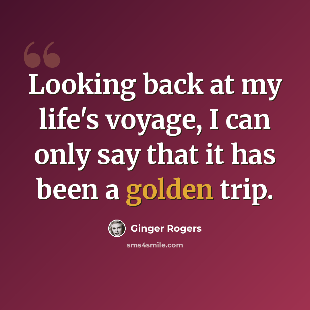 “Looking back at my life's voyage, I can only say that it has been a golden trip.” quote by Ginger Rogers